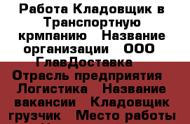 Работа Кладовщик в Транспортную крмпанию › Название организации ­ ООО “ГлавДоставка“ › Отрасль предприятия ­ Логистика › Название вакансии ­ Кладовщик-грузчик › Место работы ­ г.Новороссийск ул. Чкалова 48 › Подчинение ­ Директору › Минимальный оклад ­ 17 000 - Краснодарский край, Новороссийск г. Работа » Вакансии   . Краснодарский край,Новороссийск г.